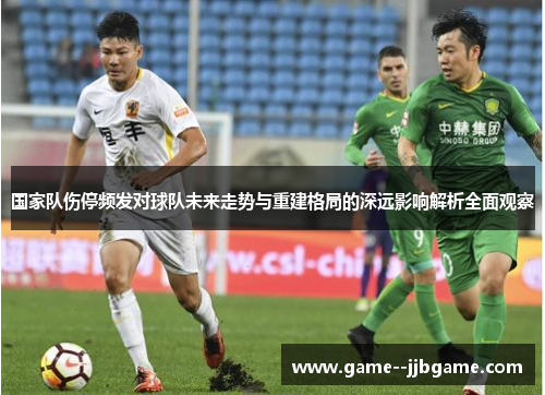 国家队伤停频发对球队未来走势与重建格局的深远影响解析全面观察 国家队伤停频发对球队未来走势与重建格局的深远影响解析全面观察