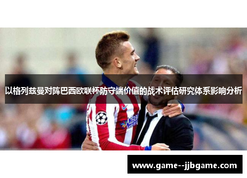 以格列兹曼对阵巴西欧联杯防守端价值的战术评估研究体系影响分析