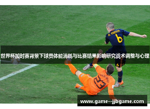 世界杯加时赛背景下球员体能消耗与比赛结果影响研究战术调整与心理 世界杯加时赛背景下球员体能消耗与比赛结果影响研究战术调整与心理