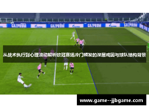 从战术执行到心理波动解析欧冠赛场冷门频发的深层成因与球队结构背景 从战术执行到心理波动解析欧冠赛场冷门频发的深层成因与球队结构背景