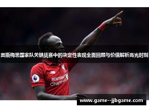奥斯梅恩国家队关键战赛中的决定性表现全面回顾与价值解析高光时刻 奥斯梅恩国家队关键战赛中的决定性表现全面回顾与价值解析高光时刻
