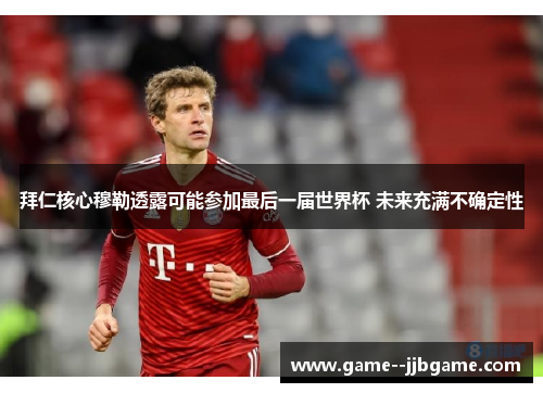 拜仁核心穆勒透露可能参加最后一届世界杯 未来充满不确定性 拜仁核心穆勒透露可能参加最后一届世界杯 未来充满不确定性