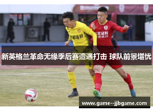 新英格兰革命无缘季后赛遭遇打击 球队前景堪忧