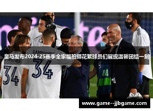 皇马发布2024-25赛季全家福拍摄花絮球员们展现温馨团结一刻 皇马发布2024-25赛季全家福拍摄花絮球员们展现温馨团结一刻