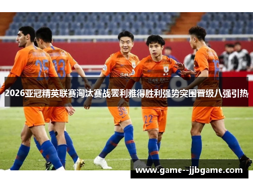 2026亚冠精英联赛淘汰赛战罢利雅得胜利强势突围晋级八强引热
