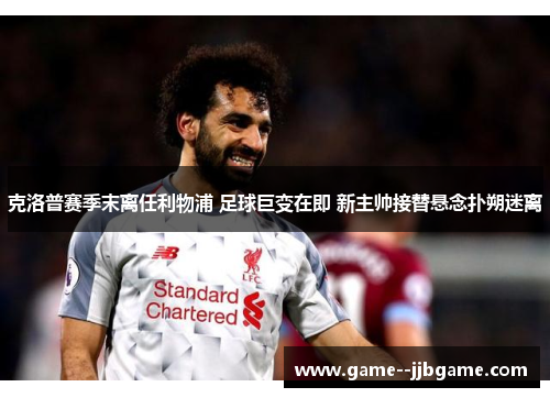 克洛普赛季末离任利物浦 足球巨变在即 新主帅接替悬念扑朔迷离 克洛普赛季末离任利物浦 足球巨变在即 新主帅接替悬念扑朔迷离