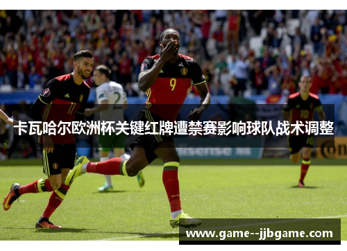 卡瓦哈尔欧洲杯关键红牌遭禁赛影响球队战术调整 卡瓦哈尔欧洲杯关键红牌遭禁赛影响球队战术调整