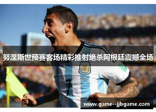 努涅斯世预赛客场精彩推射绝杀阿根廷震撼全场 努涅斯世预赛客场精彩推射绝杀阿根廷震撼全场
