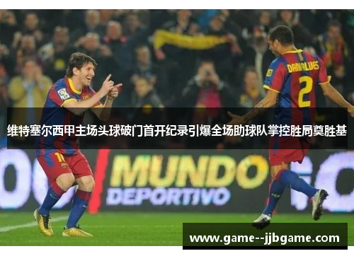 维特塞尔西甲主场头球破门首开纪录引爆全场助球队掌控胜局奠胜基