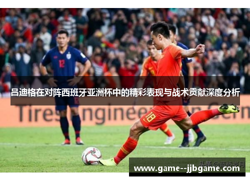 吕迪格在对阵西班牙亚洲杯中的精彩表现与战术贡献深度分析 吕迪格在对阵西班牙亚洲杯中的精彩表现与战术贡献深度分析