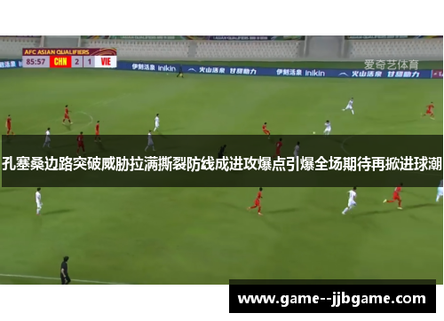 孔塞桑边路突破威胁拉满撕裂防线成进攻爆点引爆全场期待再掀进球潮 孔塞桑边路突破威胁拉满撕裂防线成进攻爆点引爆全场期待再掀进球潮