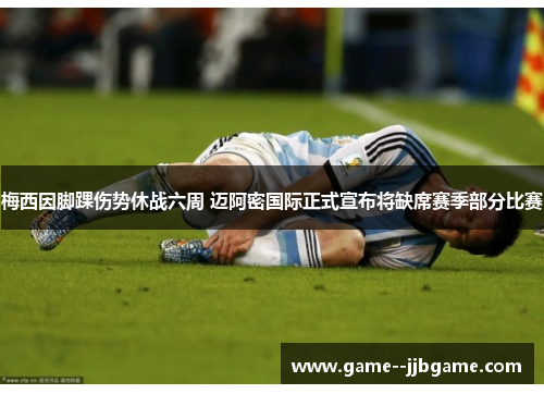 梅西因脚踝伤势休战六周 迈阿密国际正式宣布将缺席赛季部分比赛 梅西因脚踝伤势休战六周 迈阿密国际正式宣布将缺席赛季部分比赛
