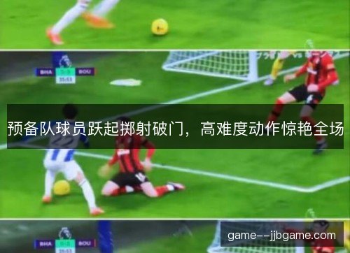 预备队球员跃起掷射破门,高难度动作惊艳全场 预备队球员跃起掷射破门,高难度动作惊艳全场