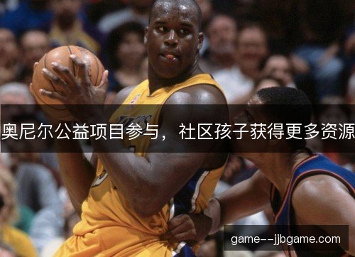 奥尼尔公益项目参与,社区孩子获得更多资源 奥尼尔公益项目参与,社区孩子获得更多资源